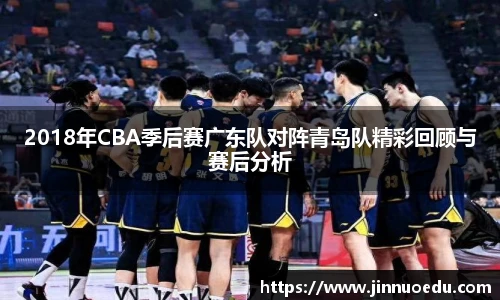 2018年CBA季后赛广东队对阵青岛队精彩回顾与赛后分析