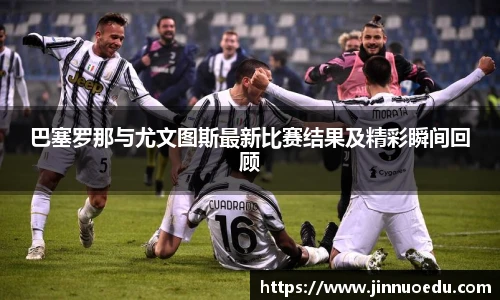 巴塞罗那与尤文图斯最新比赛结果及精彩瞬间回顾