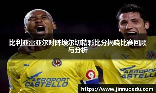 比利亚雷亚尔对阵埃尔切精彩比分揭晓比赛回顾与分析