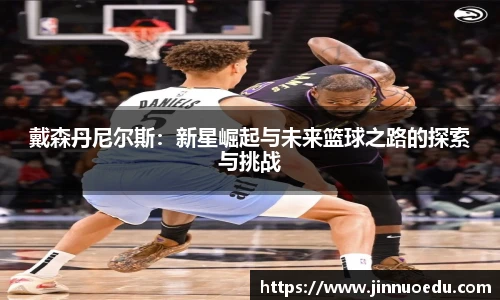 戴森丹尼尔斯：新星崛起与未来篮球之路的探索与挑战